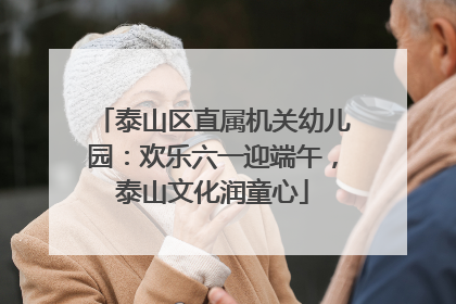 泰山区直属机关幼儿园：欢乐六一迎端午，泰山文化润童心