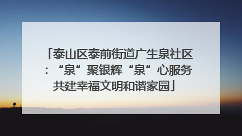泰山区泰前街道广生泉社区：“泉”聚银辉“泉”心服务共建幸福文明和谐家园
