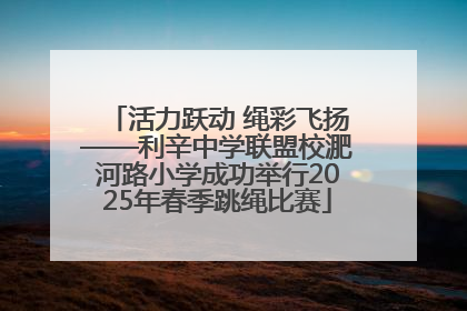 活力跃动 绳彩飞扬——利辛中学联盟校淝河路小学成功举行2025年春季跳绳比赛