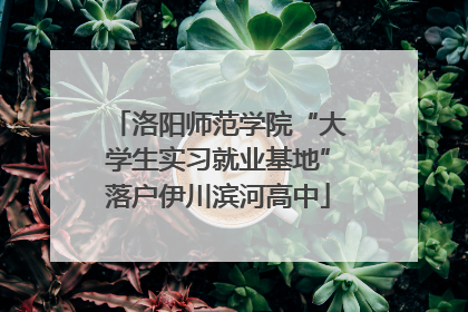 洛阳师范学院“大学生实习就业基地”落户伊川滨河高中