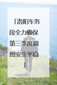 洛阳车务段全力确保第三季度调图安全平稳