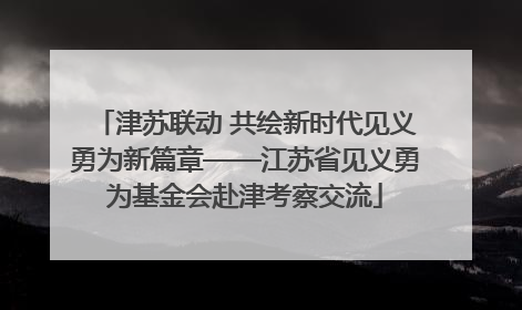 津苏联动 共绘新时代见义勇为新篇章——江苏省见义勇为基金会赴津考察交流