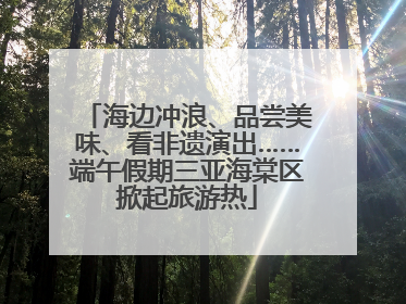 海边冲浪、品尝美味、看非遗演出……端午假期三亚海棠区掀起旅游热