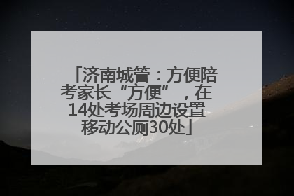 济南城管：方便陪考家长“方便”，在14处考场周边设置移动公厕30处