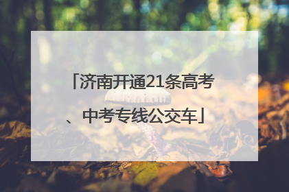 济南开通21条高考、中考专线公交车