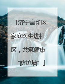 济宁高新区家庭医生进社区，共筑健康“防护墙”