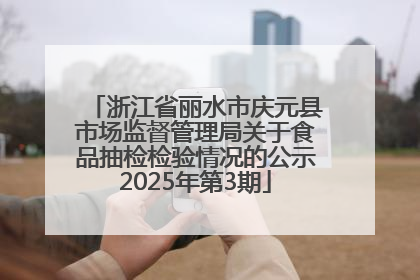 浙江省丽水市庆元县市场监督管理局关于食品抽检检验情况的公示2025年第3期