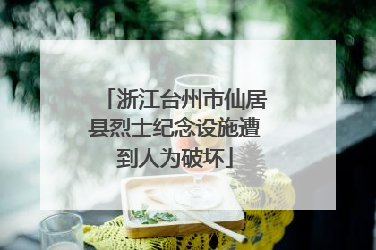 浙江台州市仙居县烈士纪念设施遭到人为破坏