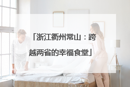 浙江衢州常山：跨越两省的幸福食堂