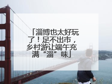淄博也太好玩了！足不出市，乡村游让端午充满“淄”味