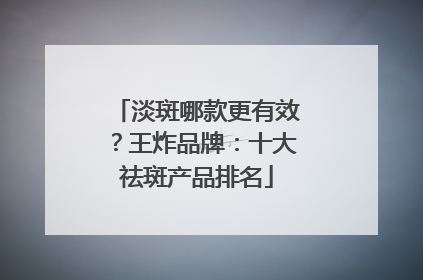 淡斑哪款更有效？王炸品牌：十大祛斑产品排名