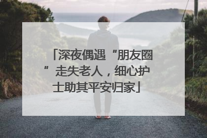 深夜偶遇“朋友圈”走失老人，细心护士助其平安归家