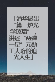 清华展出“第一炉光学玻璃”，讲述“两弹一星”元勋王大珩的追光人生