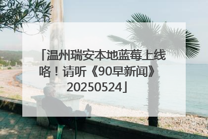 温州瑞安本地蓝莓上线咯！请听《90早新闻》20250524