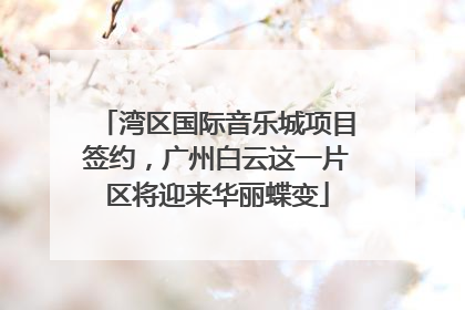 湾区国际音乐城项目签约，广州白云这一片区将迎来华丽蝶变