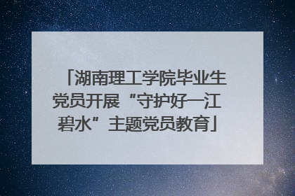 湖南理工学院毕业生党员开展“守护好一江碧水”主题党员教育