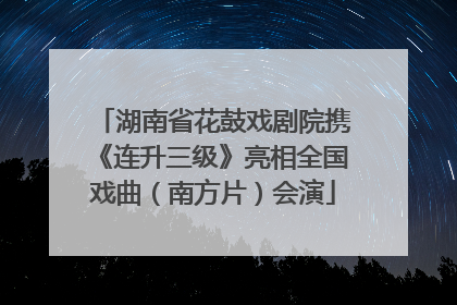 湖南省花鼓戏剧院携《连升三级》亮相全国戏曲（南方片）会演