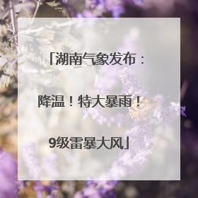 湖南气象发布：降温！特大暴雨！9级雷暴大风