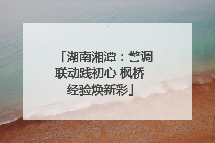 湖南湘潭：警调联动践初心 枫桥经验焕新彩