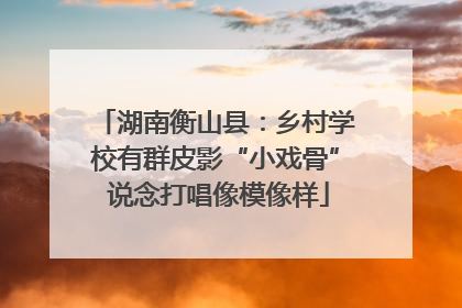 湖南衡山县：乡村学校有群皮影“小戏骨” 说念打唱像模像样