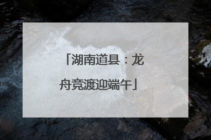 湖南道县：龙舟竞渡迎端午