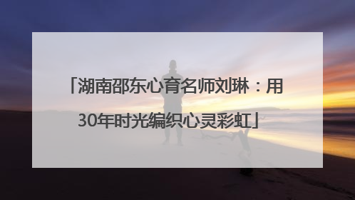 湖南邵东心育名师刘琳：用30年时光编织心灵彩虹