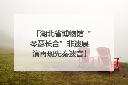 湖北省博物馆“琴瑟长合”非遗展演再现先秦遗音