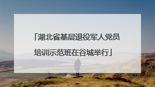 湖北省基层退役军人党员培训示范班在谷城举行