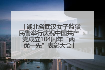 湖北省武汉女子监狱民警举行庆祝中国共产党成立104周年“两优一先”表彰大会