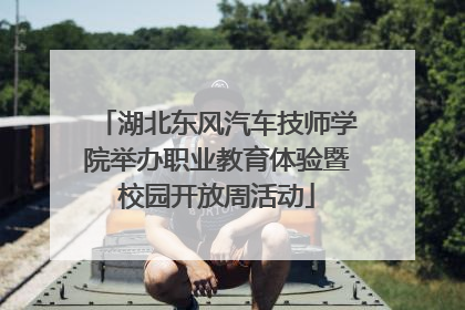 湖北东风汽车技师学院举办职业教育体验暨校园开放周活动