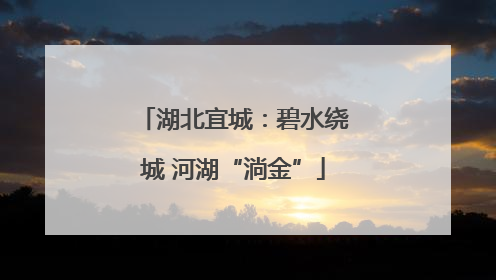 湖北宜城：碧水绕城 河湖“淌金”