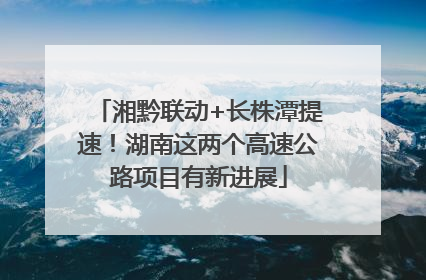 湘黔联动+长株潭提速！湖南这两个高速公路项目有新进展