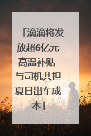 滴滴将发放超6亿元高温补贴 与司机共担夏日出车成本