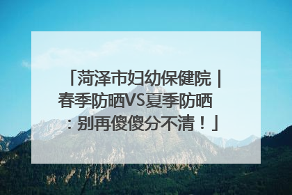 菏泽市妇幼保健院｜春季防晒VS夏季防晒：别再傻傻分不清！