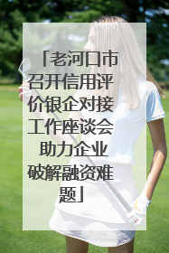 老河口市召开信用评价银企对接工作座谈会 助力企业破解融资难题