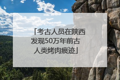 考古人员在陕西发现50万年前古人类烤肉痕迹