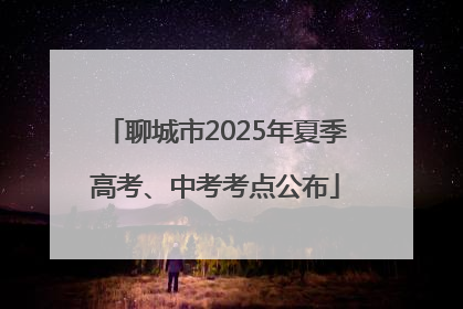 聊城市2025年夏季高考、中考考点公布