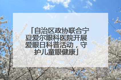 自治区政协联合宁夏爱尔眼科医院开展爱眼日科普活动，守护儿童眼健康