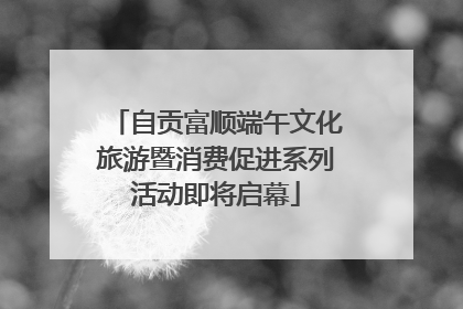 自贡富顺端午文化旅游暨消费促进系列活动即将启幕