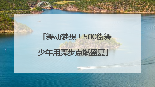 舞动梦想！500街舞少年用舞步点燃盛夏