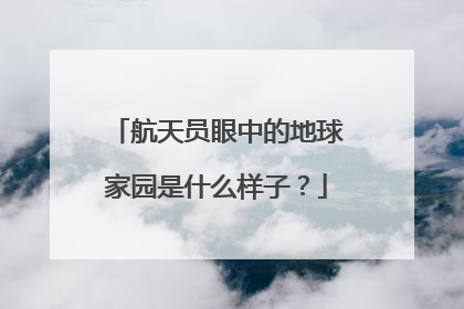 航天员眼中的地球家园是什么样子？