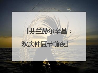 芬兰赫尔辛基：欢庆仲夏节前夜