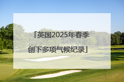 英国2025年春季创下多项气候纪录
