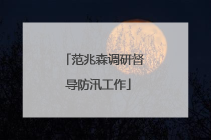 范兆森调研督导防汛工作