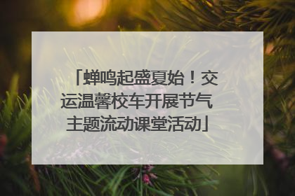 蝉鸣起盛夏始！交运温馨校车开展节气主题流动课堂活动