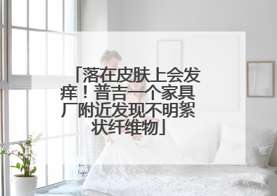 落在皮肤上会发痒！普吉一个家具厂附近发现不明絮状纤维物