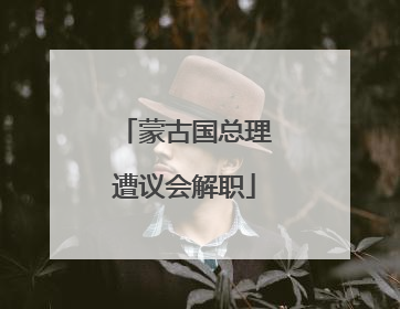 蒙古国总理遭议会解职