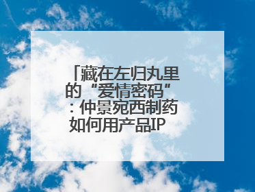 藏在左归丸里的“爱情密码”：仲景宛西制药如何用产品IP讲好品牌故事