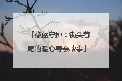 藏蓝守护：街头巷尾的暖心寻亲故事