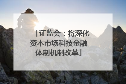 证监会：将深化资本市场科技金融体制机制改革
